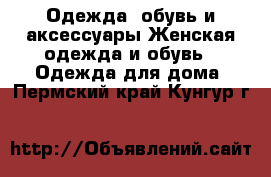 Одежда, обувь и аксессуары Женская одежда и обувь - Одежда для дома. Пермский край,Кунгур г.